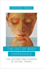 The Out of Body Experience (The History and Science of Astral Travel) by Anthony Peake, 9781780289489