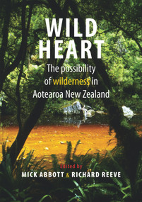 Wild Heart (The possibility of wilderness in Aotearoa New Zealand) by Mick Abbott, Richard Reeve, 9781877578205