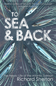 To Sea & Back (The Heroic Life of the Atlantic Salmon) by Richard Shelton, 9781843547853