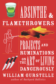 Absinthe & Flamethrowers (Projects and Ruminations on the Art of Living Dangerously) by William Gurstelle, 9781556528224