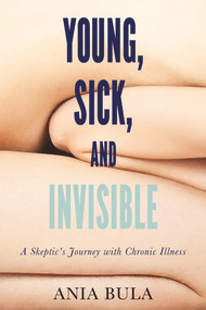 Young, Sick, and Invisible (A Skeptic's Journey with Chronic Illness) by Ania Bula, 9781634310734