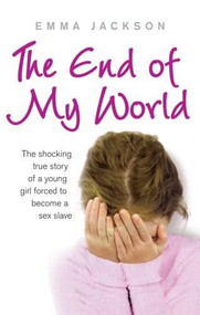 The End of My World (The Shocking True Story of a Young Girl Forced to Become a Sex Slave) by Emma Jackson, 9780091930523
