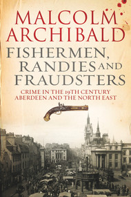 Fishermen, Randies and Fraudsters (Crime in the 19th Century Aberdeen and the North East) by Malcolm Archibald, 9781845027445