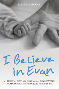 I Believe in Evan (My Fight to Save My Baby from a Devastating Brain Injury and the Forces Against Us) by Elise Schwarz, 9781784189808