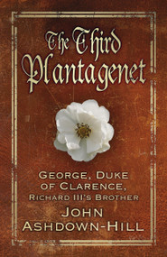 The Third Plantagenet (George, Duke of Clarence, Richard III's Brother) by John Ashdown-Hill, 9780750964838