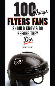 100 Things Flyers Fans Should Know & Do Before They Die by Adam Kimelman, 9781600783968