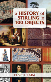 A History of Stirling in 100 Objects by Elspeth King, 9780752459325