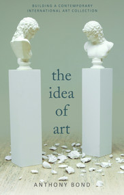 The Idea of Art (Building an International Contemporary Art Collection) by Anthony Bond, Anthony Bond, 9781742234359