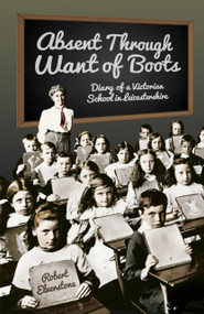 Absent Through Want of Boots (Diary of a Victorian School in Leicestershire) by Robert Elverstone, 9780750952187