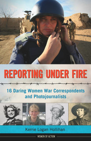 Reporting Under Fire (16 Daring Women War Correspondents and Photojournalists) by Kerrie Logan Hollihan, 9781613747100