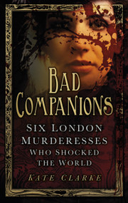 Bad Companions (Six London Murderesses Who Shocked the World) by Kate Clarke, 9780752493640