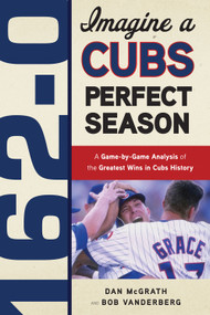 162-0: Imagine a Cubs Perfect Season (A Game-by-Game Anaylsis of the Greatest Wins in Cubs History) by Dan McGrath, Bob Vanderberg, 9781600783623
