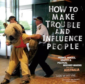 How to Make Trouble and Influence People (Pranks, Protests, Graffiti & Political Mischief-Making from across Australia) by Iain McIntyre, Andrew Hansen, Josh MacPhee, 9781604865950