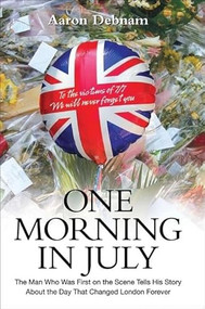 One Morning in July (The Man Who Was First on the Scene Tells His Story About the Day That Changed London Forever) by Aaron Debnam, 9781844544493