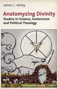 Anatomyzing Divinity (Studies in Science, Esotericism and Political Theology) by James L. Kelley, Joseph P. Farrell, 9781936296279