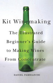 Kit Winemaking (The Illustrated Beginner's Guide to Making Wines from Concentrate) by Daniel Pambianchi, 9781550652512