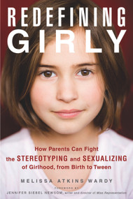 Redefining Girly (How Parents Can Fight the Stereotyping and Sexualizing of Girlhood, from Birth to Tween) by Melissa Atkins Wardy, Jennifer Siebel Newsom, 9781613745526