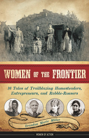 Women of the Frontier (16 Tales of Trailblazing Homesteaders, Entrepreneurs, and Rabble-Rousers) by Brandon Marie Miller, 9781883052973