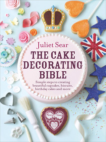 The Cake Decorating Bible (Simple Steps to Creating Beautiful Cupcakes, Biscuits, Birthday Cakes and More) by Juliet Sear, 9780091946685