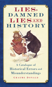 Lies, Damned Lies and History (A Catalogue of Historical Errors and Misunderstandings) by Graeme Donald, 9780752452333