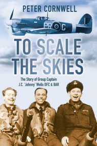 To Scale the Skies (The Story of Group Captain J.C. 'Johnny' Wells DFC & BAR) by Peter Cornwell, 9780752463537