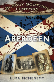 Bloody Scottish History: Aberdeen by Elma McMenemy, 9780752487403
