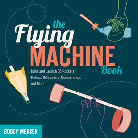 The Flying Machine Book (Build and Launch 35 Rockets, Gliders, Helicopters, Boomerangs, and More) by Bobby Mercer, 9781613740866