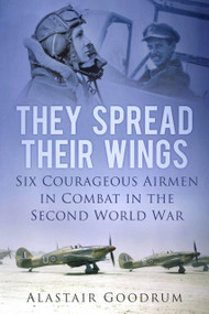 They Spread Their Wings (Six Courageous Airmen in Combat in the Second World War) by Alastair Goodrum, 9780752487588