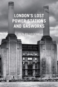 London's Lost Power Stations and Gasworks by Ben Pedroche, 9780752487618
