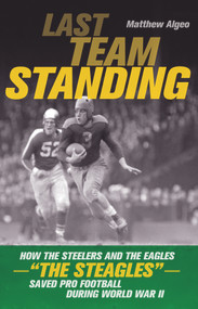 Last Team Standing (How the Steelers and the Eagles-"The Steagles"-Saved Pro Football During World War II) by Matthew Algeo, 9781613748855