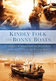 Kindly Folk and Bonny Boats (Fishing in Scotland and the North East from the 1950s to the Present Day) by Gloria Wilson, 9780752449074