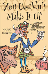 You Couldn't Make It Up (A Glorious Collection of Bizarre-but-True Stories from Around Britain) by Jack Crossley, 9781844540051