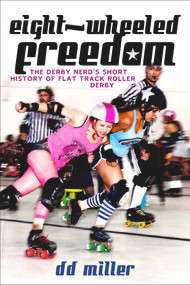 Eight-Wheeled Freedom (The Derby Nerd's Short History of Flat Track Roller Derby) by D. D. Miller, 9781928088134