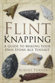 Flint Knapping (A Guide to Making Your Own Stone Age Toolkit) by Robert Turner, 9780752488745