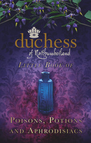 The Duchess of Northumberland's Little Book of Poisons, Potions and Aphrodisiacs by The Duchess of Northumberland, 9780752494517