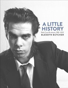 A Little History (Photographs of Nick Cave and Cohorts, 1981-2013) by Bleddyn Butcher, 9781760110680