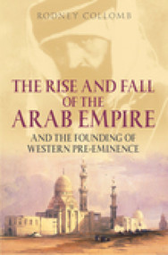 The Rise and Fall of the Arab Empire (And the Founding of Western Pre-Eminence) by Rodney Collomb, 9781862273276