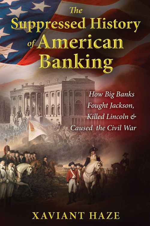 The Suppressed History of American Banking (How Big Banks Fought Jackson, Killed Lincoln, and Caused the Civil War) by Xaviant Haze, 9781591432333