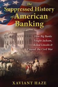 The Suppressed History of American Banking (How Big Banks Fought Jackson, Killed Lincoln, and Caused the Civil War) by Xaviant Haze, 9781591432333
