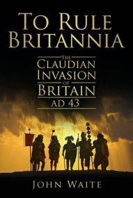 To Rule Britannia (The Claudian Invasion of Britain AD 43) by John Waite, 9780752451497