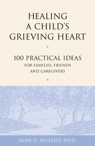 Healing a Child's Grieving Heart (100 Practical Ideas for Families, Friends and Caregivers) by Alan Wolfelt, 9781879651289