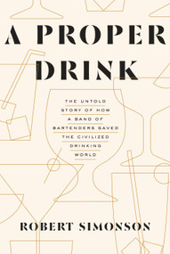 A Proper Drink (The Untold Story of How a Band of Bartenders Saved the Civilized Drinking World [A Cocktails Book]) by Robert Simonson, 9781607747543