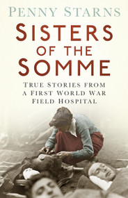 Sisters of the Somme (True Stories from a First World War Field Hospital) by Penny Starns, 9780750961622