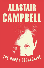 The Happy Depressive: In Pursuit of Personal and Political Happiness by Alastair Campbell, 9780099579823