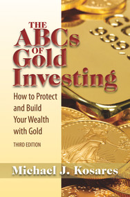 The ABCs of Gold Investing (How to Protect and Build Your Wealth with Gold) by Michael J. Kosares, 9781936374830