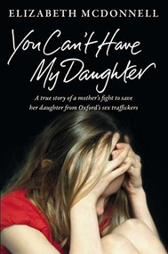 You Can't Have My Daughter (A True Story of a Mother's Desperate Fight to Save her Daughter from Oxford's Sex Traffickers) by Elizabeth McDonnell, 9781447270850