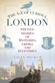 The A-Z of Curious London (Strange Stories of Mysteries, Crimes and Eccentrics) by Gilly Pickup, 9780752489681