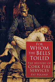 For Whom the Bells Tolled (A History of Cork Firefighting Services 1622 - 1900) by Pat Poland, 9781845889869