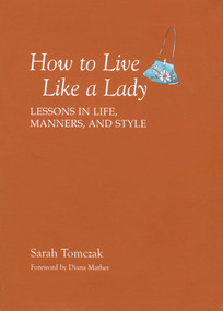 How To Live Like A Lady (Lessons In Life, Manners, And Style) by Sarah Tomczak, 9781599213521