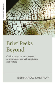 Brief Peeks Beyond (Critical Essays on Metaphysics, Neuroscience, Free Will, Skepticism and Culture) by Bernardo Kastrup, 9781785350184